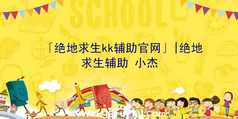 「绝地求生kk辅助官网」|绝地求生辅助